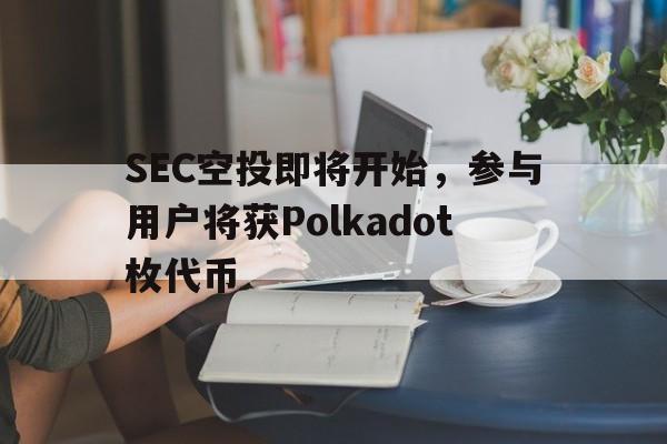 关于SEC空投即将开始，参与用户将获Polkadot枚代币的信息-爱游戏平台